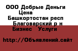 ООО Добрые Деньги › Цена ­ 100 000 - Башкортостан респ., Благоварский р-н Бизнес » Услуги   
